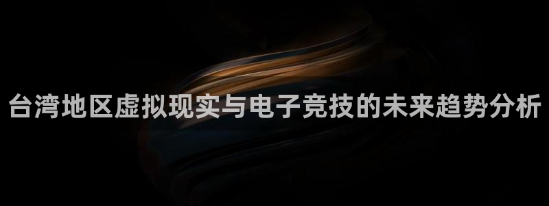 im电竞官网注册地址在哪里：台湾地区虚拟现实与电子竞技的未来趋势分析