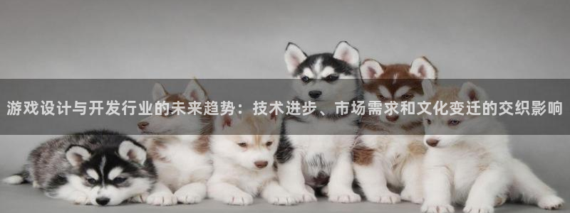 im电竞电子商务有限公司怎么样知乎：游戏设计与开发行业的未来趋势：技术进步、市场需求和文化变迁的交织影响