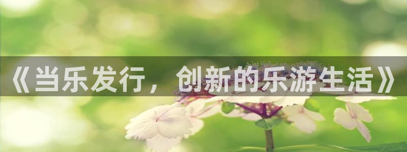 广东im电竞电子科技有限公司 联系电话：《当乐发行，创新的乐游生活》