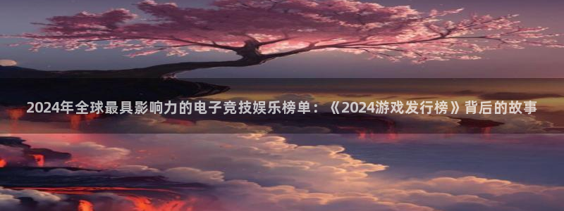 im电竞官网注册方法是什么：2024年全球最具影响力的电子竞技娱乐榜单：《2024游戏发行榜》背后的故事