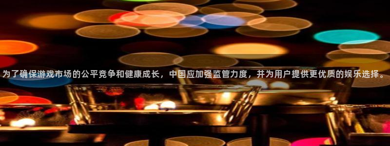 im电竞官网注册平台怎么注册账号：为了确保游戏市场的公平竞争和健康成长，中国应加强监管力度，并为用户提供更优质的娱乐选择。