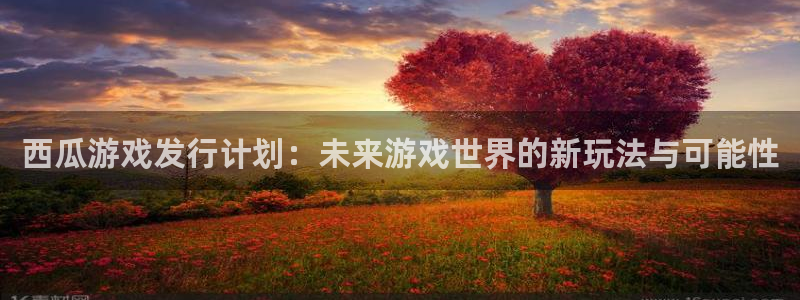 im电竞子小说：西瓜游戏发行计划：未来游戏世界的新玩法与可能性