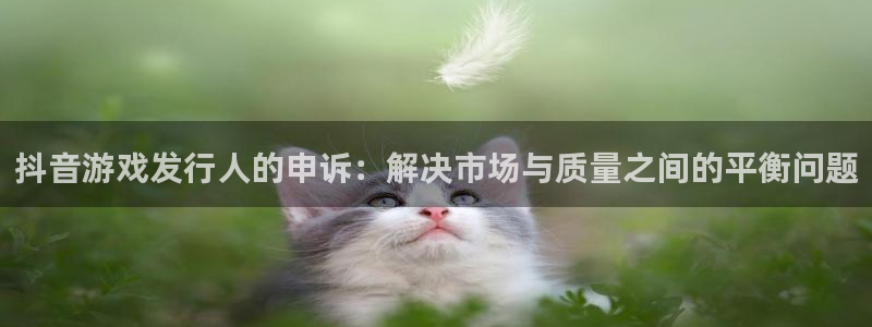 im电竞子音乐：抖音游戏发行人的申诉：解决市场与质量之间的平衡问题