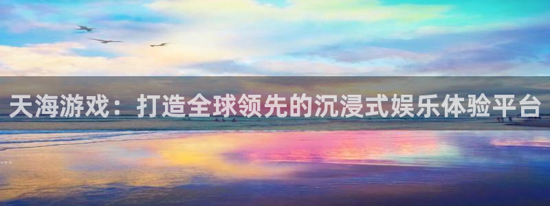 im电竞官网注册平台官网：天海游戏：打造全球领先的沉浸式娱乐体验平台