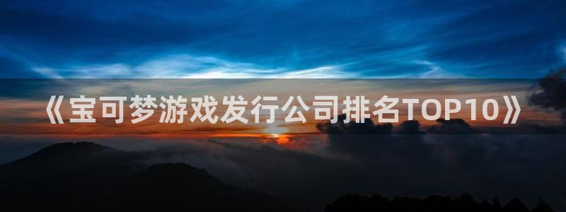 im电竞官网游戏平台介绍：《宝可梦游戏发行公司排名TOP10》