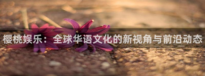 中航信托天玑聚富：樱桃娱乐：全球华语文化的新视角与前沿动态