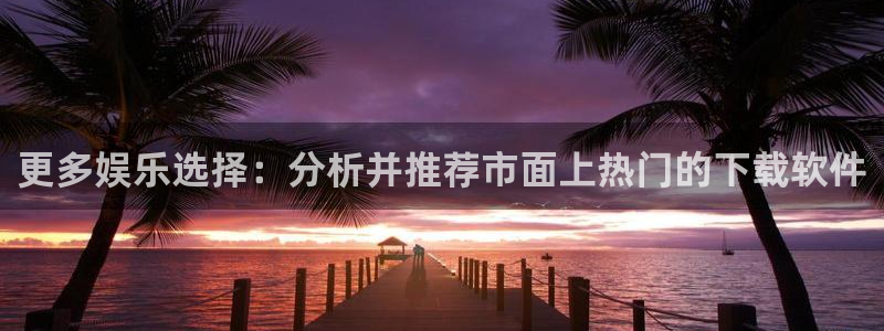 聚富汽贸园：更多娱乐选择：分析并推荐市面上热门的下载软件