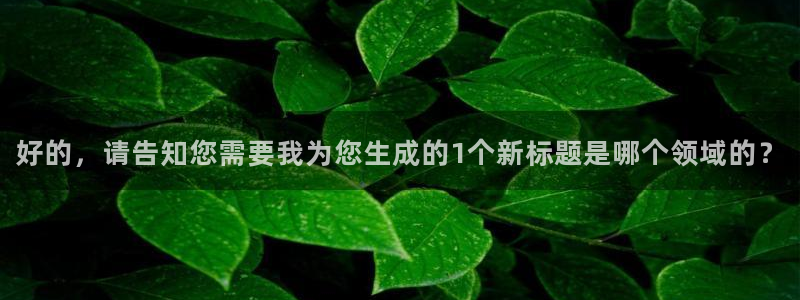 聚富welcome官网：好的，请告知您需要我为您生成的1个新标题是哪个领域的？
