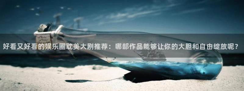 工银聚富保本吗：好看又好看的娱乐圈耽美大剧推荐：哪部作品能够让你的大胆和自由绽放呢？