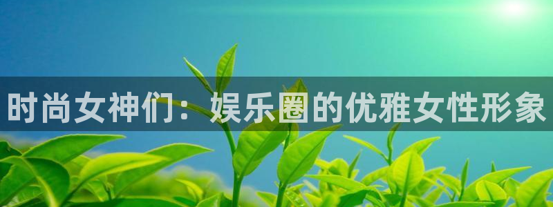 聚富联盟：时尚女神们：娱乐圈的优雅女性形象