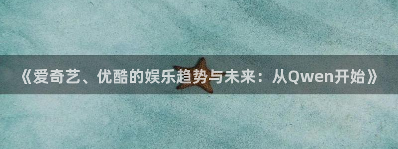 重庆聚富实业有限公司：《爱奇艺、优酷的娱乐趋势与未来：从Qwen开始》