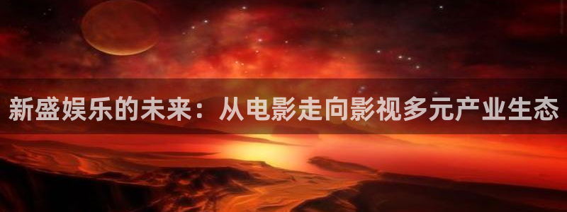 聚富海大酒店：新盛娱乐的未来：从电影走向影视多元产业生态