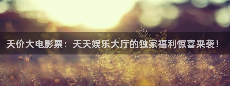 聚富网：天价大电影票：天天娱乐大厅的独家福利惊喜来袭！