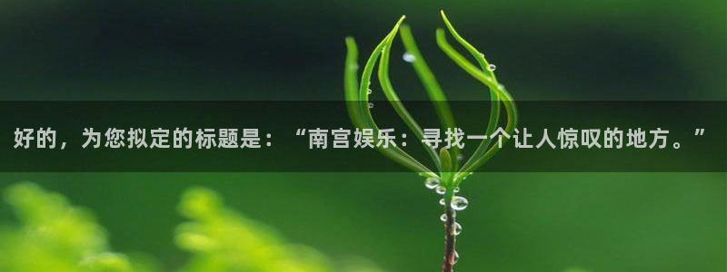 东莞聚富：好的，为您拟定的标题是：“南宫娱乐：寻找一个让人惊叹的地方。”