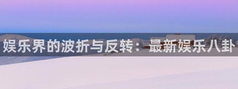 聚富通第三方支付：娱乐界的波折与反转：最新娱乐八卦