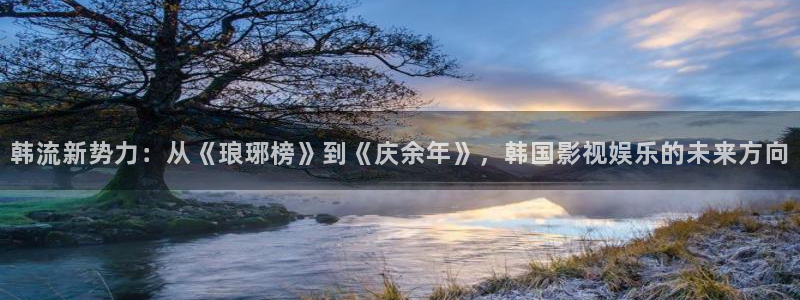 聚富宝是诈骗软件吗：韩流新势力：从《琅琊榜》到《庆余年》，韩国影视娱乐的未来方向