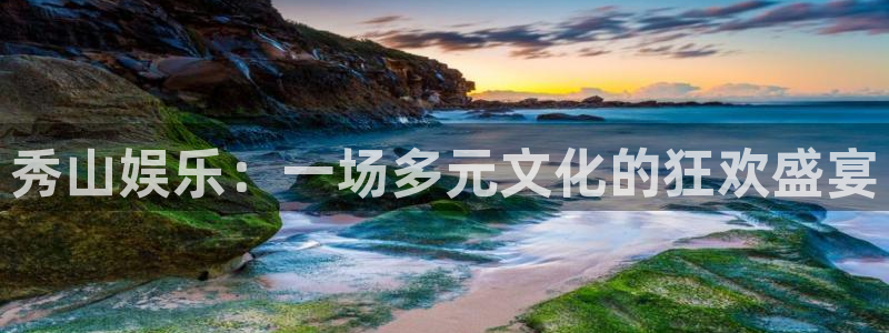 广丰聚富：秀山娱乐：一场多元文化的狂欢盛宴